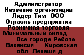 Администратор › Название организации ­ Лидер Тим, ООО › Отрасль предприятия ­ Розничная торговля › Минимальный оклад ­ 25 000 - Все города Работа » Вакансии   . Кировская обл.,Леваши д.